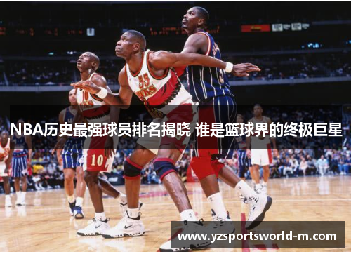 NBA历史最强球员排名揭晓 谁是篮球界的终极巨星