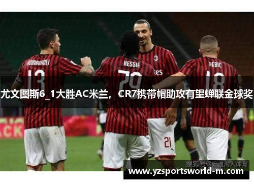 尤文图斯6_1大胜AC米兰，CR7携带帽助攻有望蝉联金球奖