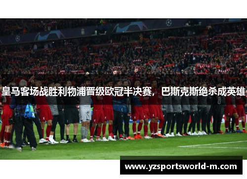 皇马客场战胜利物浦晋级欧冠半决赛，巴斯克斯绝杀成英雄