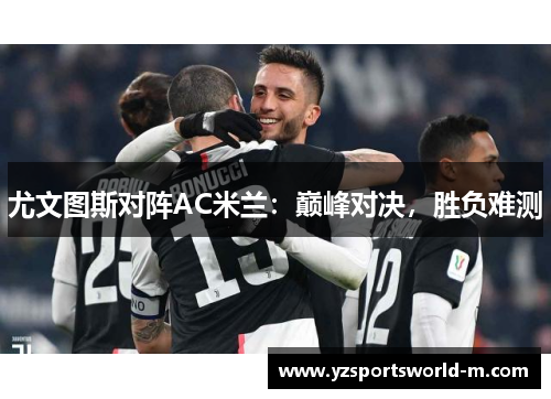 尤文图斯对阵AC米兰：巅峰对决，胜负难测