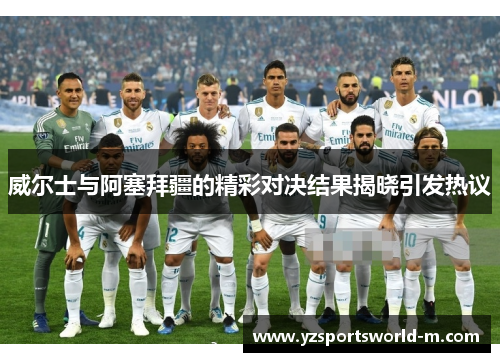 威尔士与阿塞拜疆的精彩对决结果揭晓引发热议