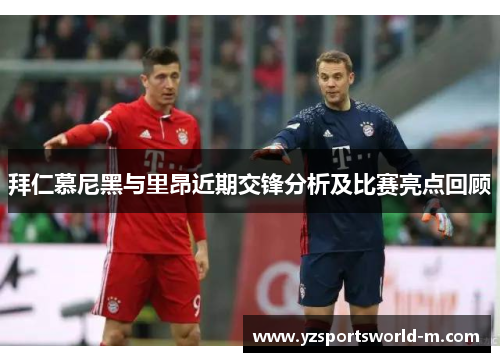 拜仁慕尼黑与里昂近期交锋分析及比赛亮点回顾