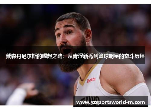 戴森丹尼尔斯的崛起之路：从青涩新秀到篮球明星的奋斗历程