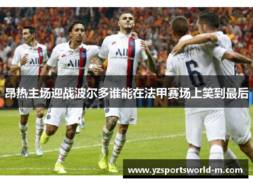 昂热主场迎战波尔多谁能在法甲赛场上笑到最后