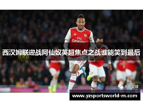 西汉姆联迎战阿仙奴英超焦点之战谁能笑到最后